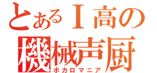 とあるＩ高の機械声厨（ボカロマニア）