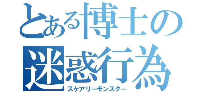 とある博士の迷惑行為（スケアリーモンスター）