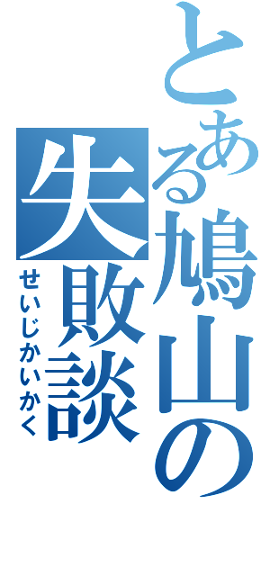 とある鳩山の失敗談（せいじかいかく）