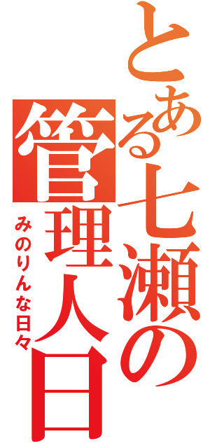 とある七瀬の管理人日記（みのりんな日々）