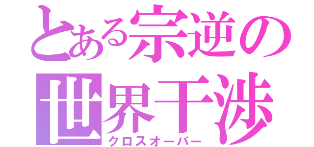 とある宗逆の世界干渉（クロスオーバー）