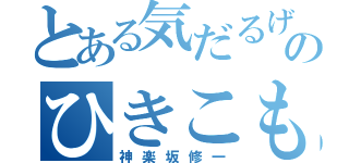 とある気だるげなのひきこもり（神楽坂修一）