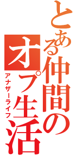 とある仲間のオプ生活（アナザーライフ）