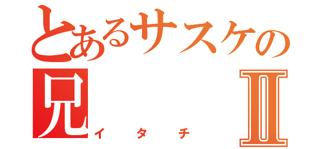 とあるサスケの兄Ⅱ（イタチ）