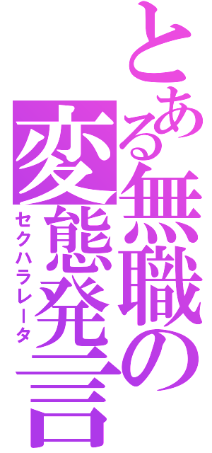 とある無職の変態発言（セクハラレータ）