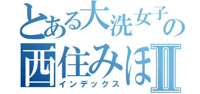 とある大洗女子学園の西住みほⅡ（インデックス）