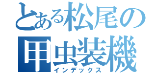 とある松尾の甲虫装機 インゼクター 甲虫装機 インゼクター （インデックス）