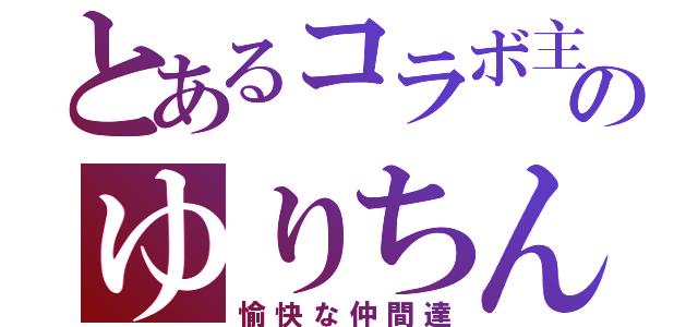 とあるコラボ主のゆりちん（愉快な仲間達）