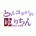 とあるコラボ主のゆりちん（愉快な仲間達）