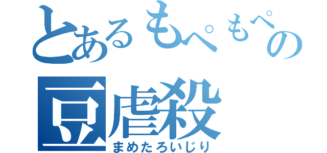 とあるもぺもぺの豆虐殺（まめたろいじり）