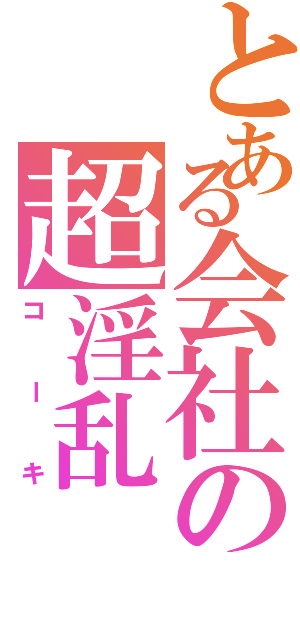 とある会社の超淫乱（コーキ）