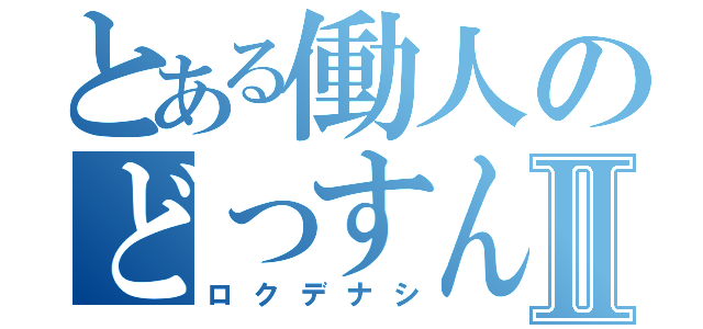 とある働人のどっすんⅡ（ロクデナシ）