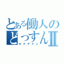 とある働人のどっすんⅡ（ロクデナシ）