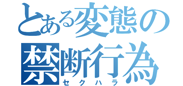 とある変態の禁断行為（セクハラ）