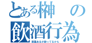 とある榊の飲酒行為（意識あるが酔ってるかも）