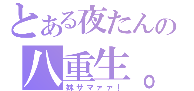 とある夜たんの八重生。（妹サマァァ！）