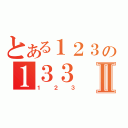 とある１２３の１３３Ⅱ（１２３）