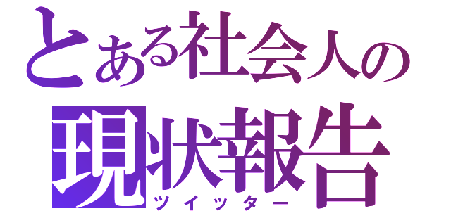 とある社会人の現状報告（ツイッター）