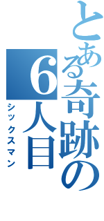 とある奇跡の６人目（シックスマン）