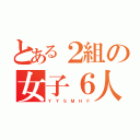 とある２組の女子６人（Ｙ Ｙ Ｓ Ｍ Ｈ Ｆ）