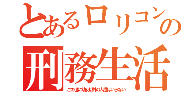 とあるロリコンの刑務生活（この世に幼女以外の人種はいらない）