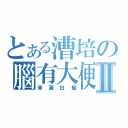 とある漕培の腦有大便Ⅱ（笨蛋白痴）