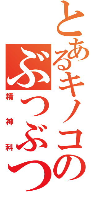 とあるキノコのぶつぶつぶつぶつ（精神科）