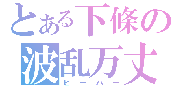 とある下條の波乱万丈（ヒーハー）