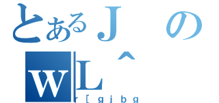 とあるＪのｗＬ＾（ｒ［ｇｊｂｇ）