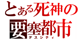 とある死神の要塞都市（デスシティ）