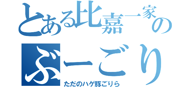 とある比嘉一家のぶーごり（ただのハゲ豚ごりら）