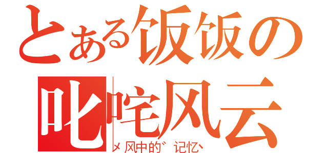 とある饭饭の叱咤风云（メ风中的゛记忆丶）