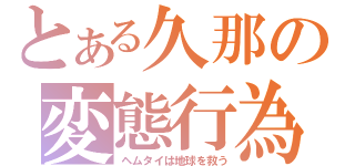 とある久那の変態行為（ヘムタイは地球を救う）