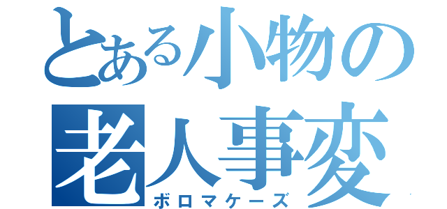 とある小物の老人事変（ボロマケーズ）