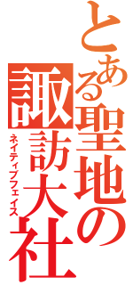 とある聖地の諏訪大社（ネイティブフェイス）