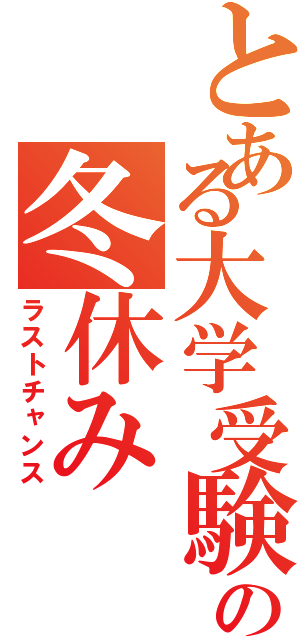 とある大学受験の冬休み（ラストチャンス）