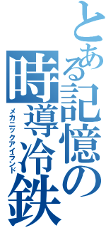 とある記憶の時導冷鉄（メカニックアイランド）