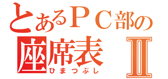 とあるＰＣ部の座席表Ⅱ（ひまつぶし）