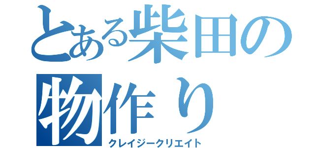 とある柴田の物作り（クレイジークリエイト）