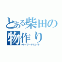 とある柴田の物作り（クレイジークリエイト）