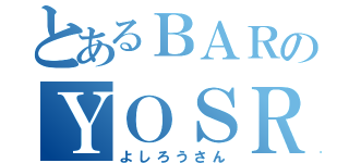 とあるＢＡＲのＹＯＳＲＯＭＡＮＴＩＣ（よしろうさん）