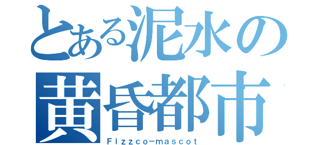 とある泥水の黄昏都市（Ｆｉｚｚｃｏ－ｍａｓｃｏｔ）