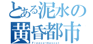 とある泥水の黄昏都市（Ｆｉｚｚｃｏ－ｍａｓｃｏｔ）