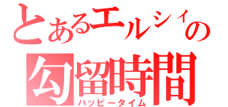 とあるエルシィの勾留時間（ハッピータイム）