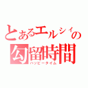 とあるエルシィの勾留時間（ハッピータイム）