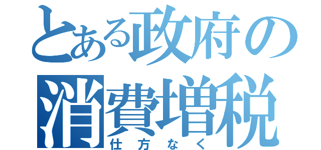 とある政府の消費増税（仕方なく）