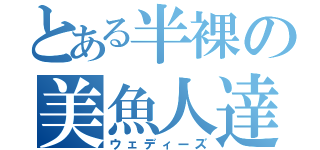 とある半裸の美魚人達（ウェディーズ）