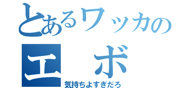 とあるワッカのエ ボ 賜（気持ちよすぎだろ）