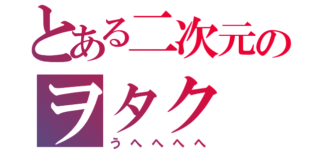 とある二次元のヲタク（うへへへへ）