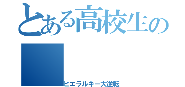 とある高校生の（ヒエラルキー大逆転）